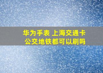 华为手表 上海交通卡 公交地铁都可以刷吗